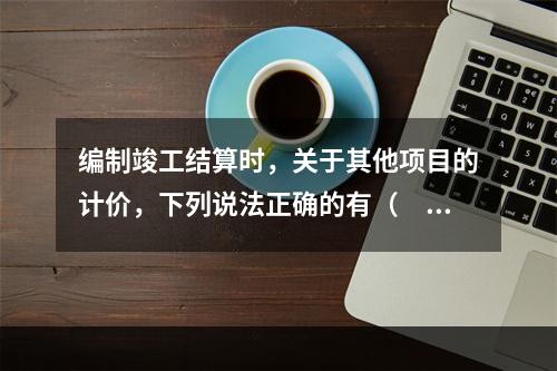 编制竣工结算时，关于其他项目的计价，下列说法正确的有（　）。