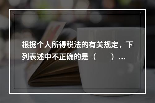 根据个人所得税法的有关规定，下列表述中不正确的是（　　）。