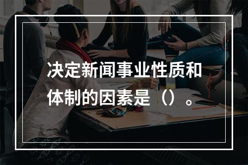 决定新闻事业性质和体制的因素是（）。