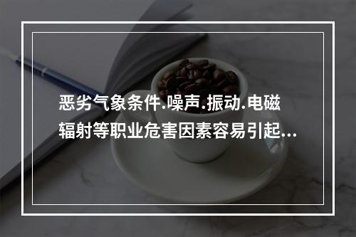 恶劣气象条件.噪声.振动.电磁辐射等职业危害因素容易引起各种