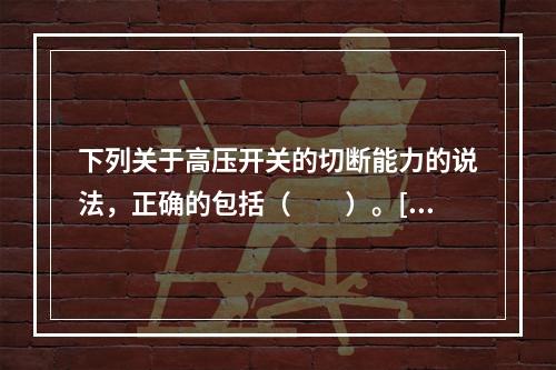 下列关于高压开关的切断能力的说法，正确的包括（　　）。[2