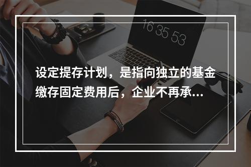 设定提存计划，是指向独立的基金缴存固定费用后，企业不再承担进