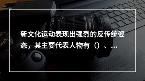 新文化运动表现出强烈的反传统姿态，其主要代表人物有（）、陈独