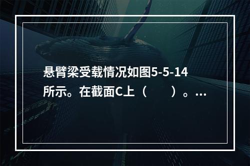 悬臂梁受载情况如图5-5-14所示。在截面C上（　　）。图