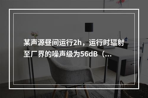 某声源昼间运行2h，运行时辐射至厂界的噪声级为56dB（A）