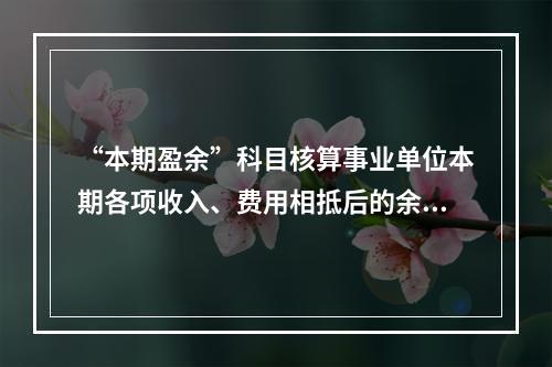 “本期盈余”科目核算事业单位本期各项收入、费用相抵后的余额。