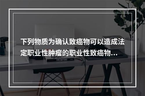 下列物质为确认致癌物可以造成法定职业性肿瘤的职业性致癌物质是