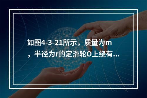 如图4-3-21所示，质量为m，半径为r的定滑轮O上绕有细