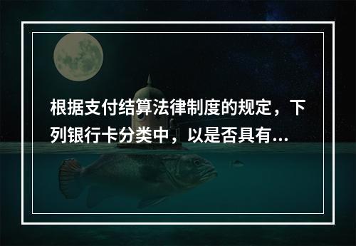 根据支付结算法律制度的规定，下列银行卡分类中，以是否具有透支