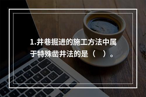 1.井巷掘进的施工方法中属于特殊凿井法的是（　）。