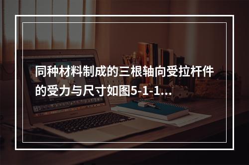 同种材料制成的三根轴向受拉杆件的受力与尺寸如图5-1-17