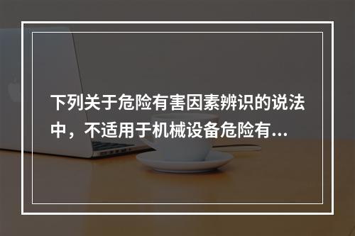 下列关于危险有害因素辨识的说法中，不适用于机械设备危险有害因