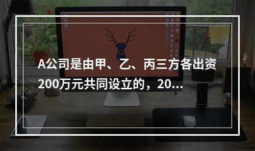 A公司是由甲、乙、丙三方各出资200万元共同设立的，2019