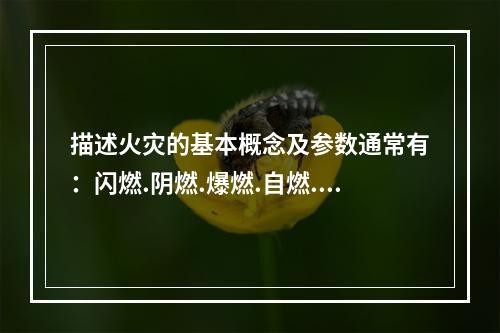 描述火灾的基本概念及参数通常有：闪燃.阴燃.爆燃.自燃.闪点