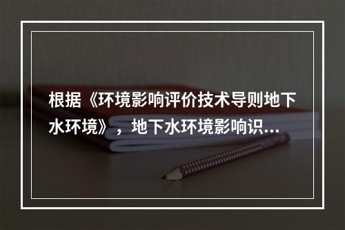 根据《环境影响评价技术导则地下水环境》，地下水环境影响识别应