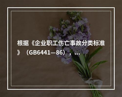 根据《企业职工伤亡事故分类标准》（GB6441—86），事故