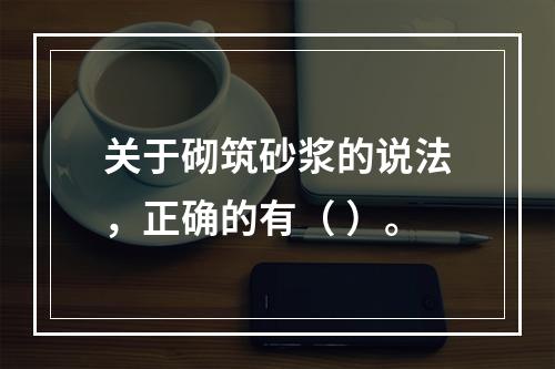 关于砌筑砂浆的说法，正确的有（ ）。