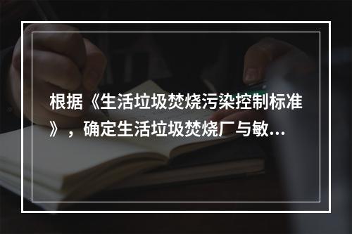 根据《生活垃圾焚烧污染控制标准》，确定生活垃圾焚烧厂与敏感对