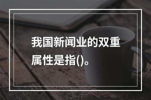 我国新闻业的双重属性是指()。