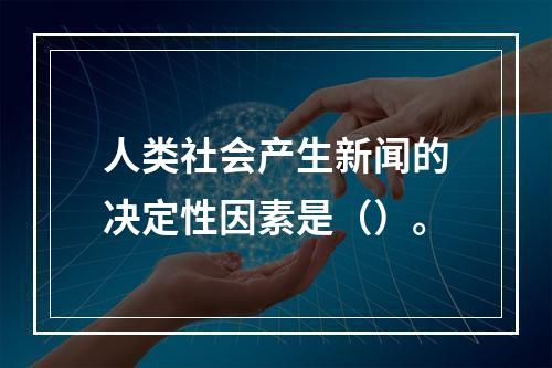 人类社会产生新闻的决定性因素是（）。