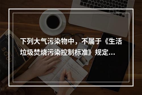 下列大气污染物中，不属于《生活垃圾焚烧污染控制标准》规定的控