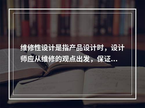 维修性设计是指产品设计时，设计师应从维修的观点出发，保证当产