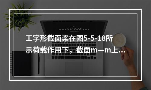 工字形截面梁在图5-5-18所示荷载作用下，截面m—m上的