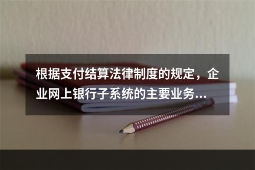 根据支付结算法律制度的规定，企业网上银行子系统的主要业务功能