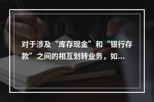 对于涉及“库存现金”和“银行存款”之间的相互划转业务，如将现