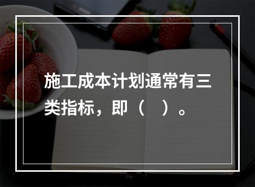 施工成本计划通常有三类指标，即（　）。