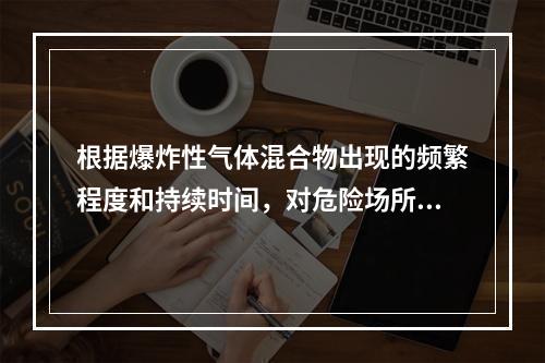 根据爆炸性气体混合物出现的频繁程度和持续时间，对危险场所分