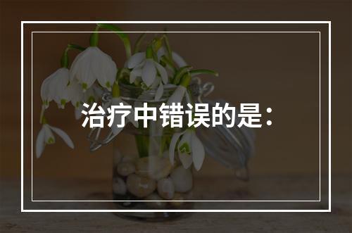 治疗中错误的是：