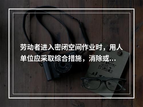 劳动者进入密闭空间作业时，用人单位应采取综合措施，消除或减少