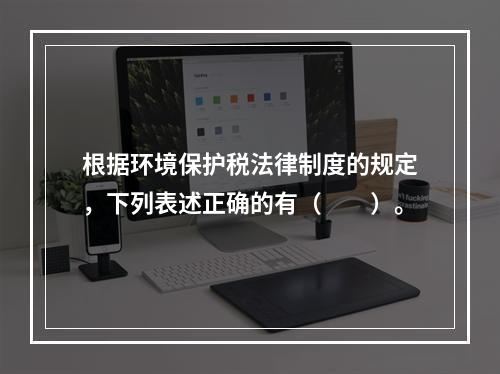 根据环境保护税法律制度的规定，下列表述正确的有（　　）。