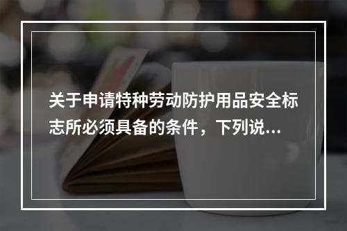 关于申请特种劳动防护用品安全标志所必须具备的条件，下列说法中