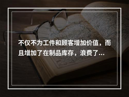 不仅不为工件和顾客增加价值，而且增加了在制品库存，浪费了顾