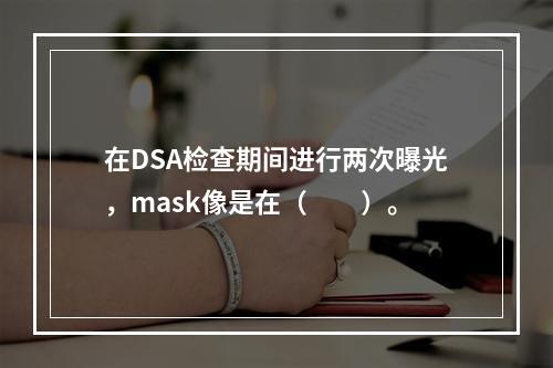 在DSA检查期间进行两次曝光，mask像是在（　　）。