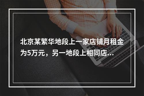 北京某繁华地段上一家店铺月租金为5万元，另一地段上相同店铺的