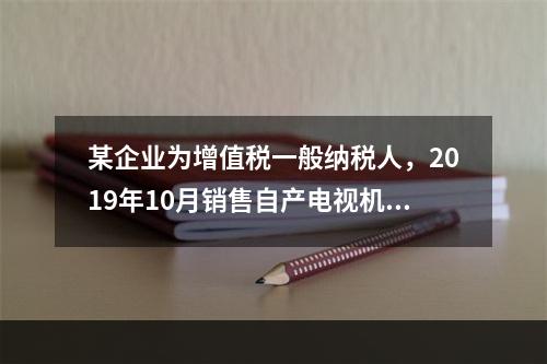 某企业为增值税一般纳税人，2019年10月销售自产电视机10