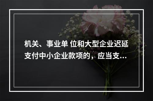 机关、事业单 位和大型企业迟延支付中小企业款项的，应当支付逾