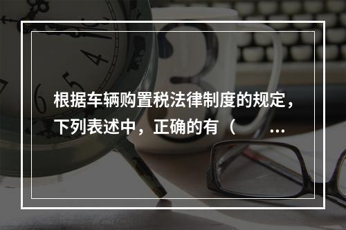 根据车辆购置税法律制度的规定，下列表述中，正确的有（　　）。