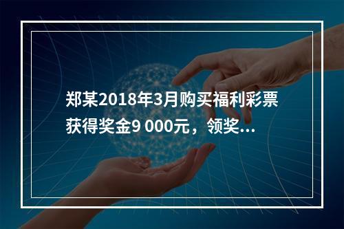 郑某2018年3月购买福利彩票获得奖金9 000元，领奖时发