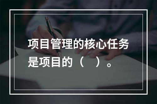 项目管理的核心任务是项目的（　）。