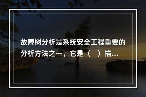 故障树分析是系统安全工程重要的分析方法之一，它是（　）描述事