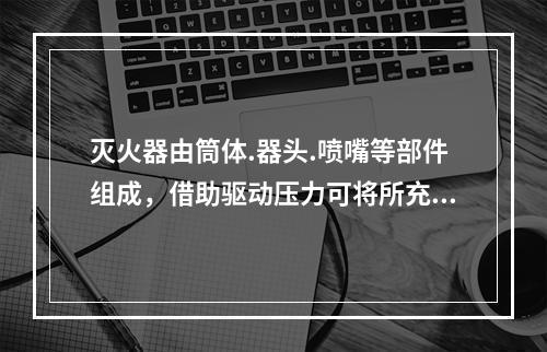 灭火器由筒体.器头.喷嘴等部件组成，借助驱动压力可将所充装的