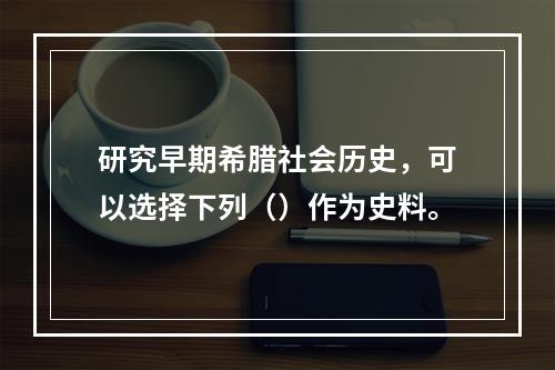 研究早期希腊社会历史，可以选择下列（）作为史料。