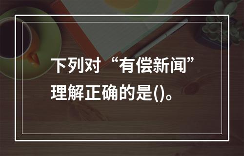 下列对“有偿新闻”理解正确的是()。