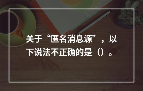 关于“匿名消息源”，以下说法不正确的是（）。