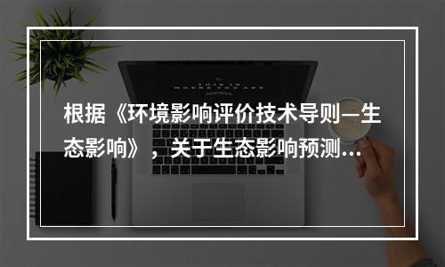 根据《环境影响评价技术导则—生态影响》，关于生态影响预测与评