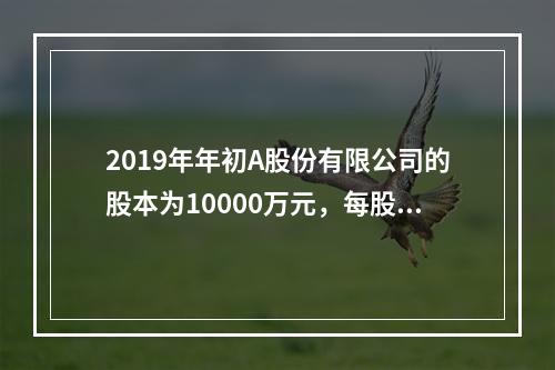 2019年年初A股份有限公司的股本为10000万元，每股面值